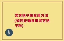 灵芝孢子粉食用方法 (如何正确食用灵芝孢子粉)