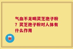 气血不足喝灵芝孢子粉？灵芝孢子粉对人体有什么作用