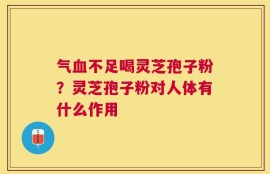 气血不足喝灵芝孢子粉？灵芝孢子粉对人体有什么作用