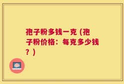 孢子粉多钱一克 (孢子粉价格：每克多少钱？)