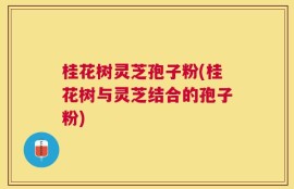 桂花树灵芝孢子粉(桂花树与灵芝结合的孢子粉)