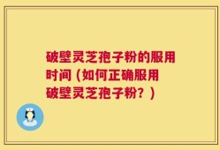 破壁灵芝孢子粉的服用时间 (如何正确服用破壁灵芝孢子粉？)