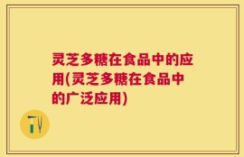 灵芝多糖在食品中的应用(灵芝多糖在食品中的广泛应用)