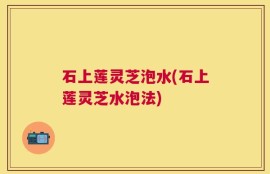 石上莲灵芝泡水(石上莲灵芝水泡法)