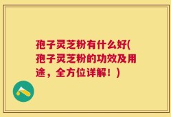 孢子灵芝粉有什么好(孢子灵芝粉的功效及用途，全方位详解！)