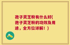 孢子灵芝粉有什么好(孢子灵芝粉的功效及用途，全方位详解！)