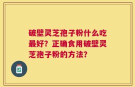 破壁灵芝孢子粉什么吃最好？正确食用破壁灵芝孢子粉的方法？