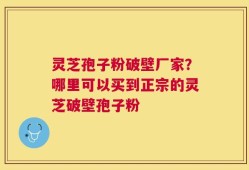 灵芝孢子粉破壁厂家？哪里可以买到正宗的灵芝破壁孢子粉