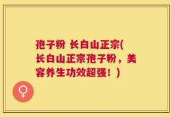 孢子粉 长白山正宗(长白山正宗孢子粉，美容养生功效超强！)