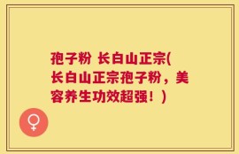 孢子粉 长白山正宗(长白山正宗孢子粉，美容养生功效超强！)