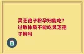 灵芝孢子粉孕妇能吃？过敏体质不能吃灵芝孢子粉吗