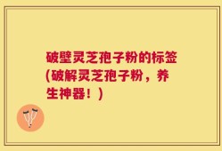 破壁灵芝孢子粉的标签(破解灵芝孢子粉，养生神器！)