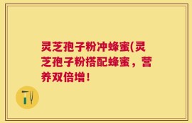 灵芝孢子粉冲蜂蜜(灵芝孢子粉搭配蜂蜜，营养双倍增！