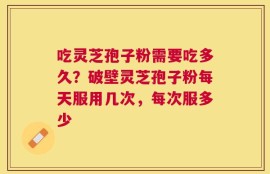 吃灵芝孢子粉需要吃多久？破壁灵芝孢子粉每天服用几次，每次服多少