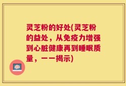 灵芝粉的好处(灵芝粉的益处，从免疫力增强到心脏健康再到睡眠质量，一一揭示)
