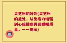 灵芝粉的好处(灵芝粉的益处，从免疫力增强到心脏健康再到睡眠质量，一一揭示)
