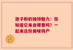 孢子粉的独特魅力：你知道它来自哪里吗？一起来这份美味特产