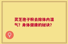 灵芝孢子粉去除体内湿气？身体健康的秘诀？