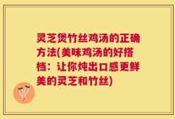 灵芝煲竹丝鸡汤的正确方法(美味鸡汤的好搭档：让你炖出口感更鲜美的灵芝和竹丝)