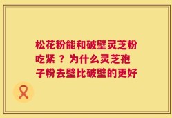 松花粉能和破壁灵芝粉吃紧 ？为什么灵芝孢子粉去壁比破壁的更好