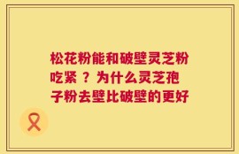 松花粉能和破壁灵芝粉吃紧 ？为什么灵芝孢子粉去壁比破壁的更好
