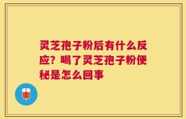 灵芝孢子粉后有什么反应？喝了灵芝孢子粉便秘是怎么回事