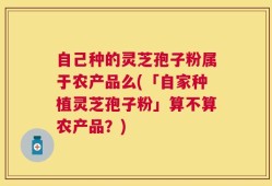 自己种的灵芝孢子粉属于农产品么(「自家种植灵芝孢子粉」算不算农产品？)