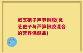 灵芝孢子芦笋粉胶(灵芝孢子与芦笋粉胶混合的营养保健品)