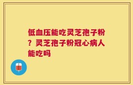 低血压能吃灵芝孢子粉？灵芝孢子粉冠心病人能吃吗
