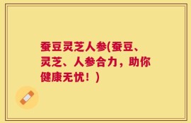 蚕豆灵芝人参(蚕豆、灵芝、人参合力，助你健康无忧！)