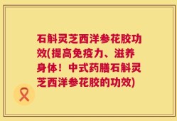 石斛灵芝西洋参花胶功效(提高免疫力、滋养身体！中式药膳石斛灵芝西洋参花胶的功效)