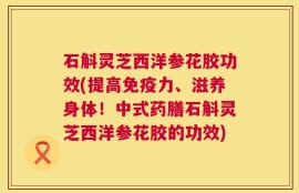 石斛灵芝西洋参花胶功效(提高免疫力、滋养身体！中式药膳石斛灵芝西洋参花胶的功效)