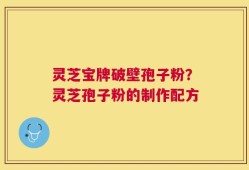 灵芝宝牌破壁孢子粉？灵芝孢子粉的制作配方