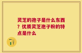 灵芝的孢子是什么东西？优质灵芝孢子粉的特点是什么