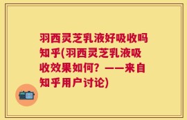 羽西灵芝乳液好吸收吗知乎(羽西灵芝乳液吸收效果如何？——来自知乎用户讨论)