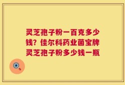 灵芝孢子粉一百克多少钱？佳尔科药业菌宝牌灵芝孢子粉多少钱一瓶