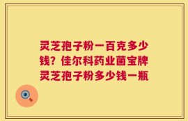 灵芝孢子粉一百克多少钱？佳尔科药业菌宝牌灵芝孢子粉多少钱一瓶