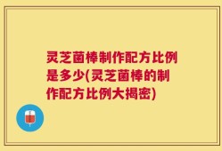 灵芝菌棒制作配方比例是多少(灵芝菌棒的制作配方比例大揭密)