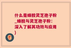 什么是蜂胶灵芝孢子粉_蜂胶与灵芝孢子粉：深入了解其功效与应用)