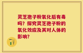 灵芝孢子粉氧化后有毒吗？探究灵芝孢子粉的氧化效应及其对人体的影响？