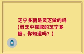 芝宁多糖是灵芝做的吗(灵芝中提取的芝宁多糖，你知道吗？)