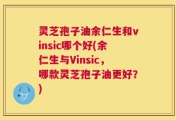 灵芝孢子油余仁生和vinsic哪个好(余仁生与Vinsic，哪款灵芝孢子油更好？)