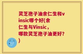 灵芝孢子油余仁生和vinsic哪个好(余仁生与Vinsic，哪款灵芝孢子油更好？)