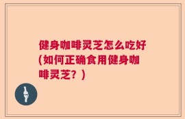 健身咖啡灵芝怎么吃好(如何正确食用健身咖啡灵芝？)