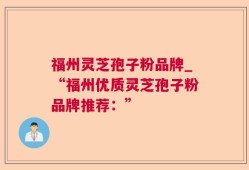 福州灵芝孢子粉品牌_“福州优质灵芝孢子粉品牌推荐：”