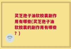灵芝孢子油软胶囊副作用有哪些(灵芝孢子油软胶囊的副作用有哪些？)