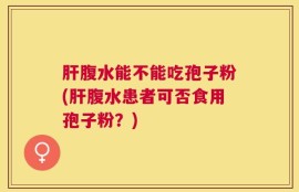 肝腹水能不能吃孢子粉(肝腹水患者可否食用孢子粉？)