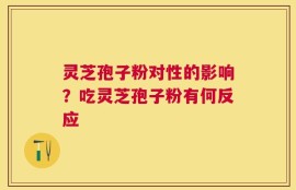 灵芝孢子粉对性的影响？吃灵芝孢子粉有何反应