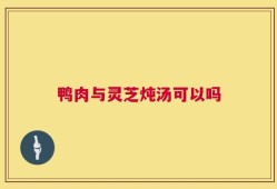 鸭肉与灵芝炖汤可以吗
