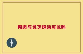 鸭肉与灵芝炖汤可以吗